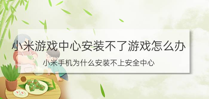 小米游戏中心安装不了游戏怎么办 小米手机为什么安装不上安全中心？